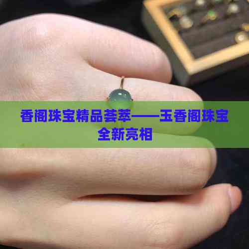 香阁珠宝精品荟萃——玉香阁珠宝全新亮相，开启互联网销售新篇章